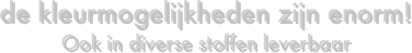 de kleurmogelijkheden zijn enorm!
Ook in diverse stoffen leverbaar